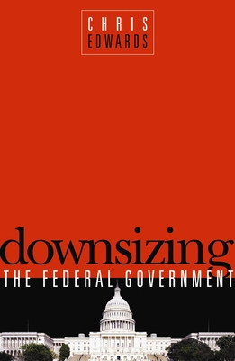 Downsizing the Federal Government - Edwards, Chris, Dr.
