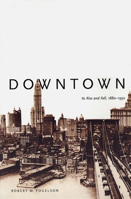 Downtown: Its Rise and Fall, 1880-1950 (Revised) - Fogelson, Robert M, Professor