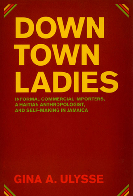 Downtown Ladies: Informal Commercial Importers, a Haitian Anthropologist and Self-Making in Jamaica - Ulysse, Gina A