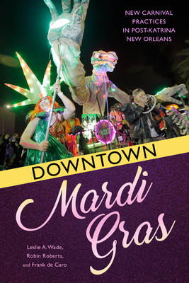 Downtown Mardi Gras: New Carnival Practices in Post-Katrina New Orleans - Wade, Leslie a, and Roberts, Robin, and de Caro, Frank