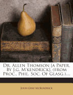 Dr. Allen Thomson [A Paper, by J.G. M'Kendrick]. (from Proc., Phil. Soc. of Glasg.)....