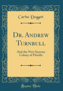 Dr. Andrew Turnbull: And the New Smyrna Colony of Florida (Classic Reprint)