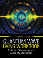 Dr. Angela Longo's Quantum Wave Living Workbook: Tools for Discovering and Living My Eternalself