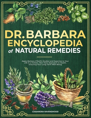 Dr. Barbara Encyclopedia of Natural Remedies: Apply Barbara O'Neill's Studies and Expertise to Your Life for a Holistic, Non-Toxic Approach to Health, Ensuring Long-Term Wellbeing - Ravenswood, Cassandra