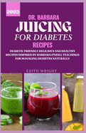 Dr. Barbara Juicing for Diabetes Recipes: Diabetic Friendly Delicious and Healthy Recipes Inspired by Barbara O'neill Teachings for Managing Diabetes Naturally