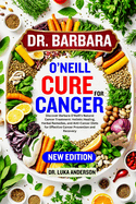 Dr. Barbara O'Neill Cure for Cancer: Discover Barbara O'Neill's Natural Cancer Treatment: Holistic Healing, Herbal Remedies, and Anti-Cancer Diets for Effective Cancer Prevention and Recovery