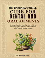 Dr. Barbara O'Neill Cure for Dental and Oral Ailments: A Comprehensive Step-By-Step Guide To Achieving Optimal Dental And Oral Health Using Proven Natural Recipes