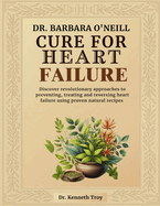 Dr. Barbara O'Neill Cure for Heart Failure: Discover Revolutionary Approaches To Preventing, Treating And Reversing Heart Failure Using Proven Natural Recipes