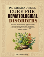 Dr. Barbara O'Neill Cure for Hematological Disorders: Discover Revolutionary Approaches To Preventing, Treating And Reversing Hematological Disorders Using Proven Natural Recipes