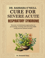 Dr. Barbara O'Neill Cure for Severe Acute Respiratory Syndrome: Discover Revolutionary Approaches To Preventing, Treating And Reversing SARS Using Proven Natural Recipes