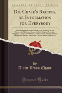 Dr. Chase's Recipes, or Information for Everybody: An Invaluable Collection of about Eight Hundred Practical Recipes, for Merchants, Grocers, Saloon-Keepers, Physicians, Druggists, Tanners, Shoe Makers, Harness Makers, Painters, Jewelers, Blacksmiths, Tin