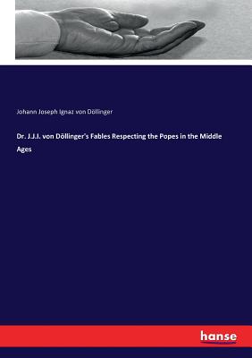 Dr. J.J.I. von Dllinger's Fables Respecting the Popes in the Middle Ages - Dollinger, Johann Joseph Ignaz Von