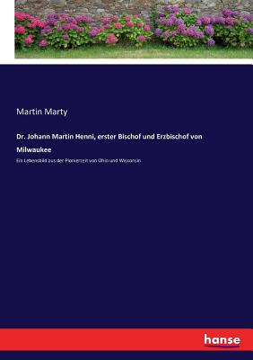 Dr. Johann Martin Henni, erster Bischof und Erzbischof von Milwaukee: Ein Lebensbild aus der Pionierzeit von Ohio und Wisconsin - Marty, Martin