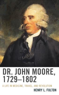 Dr. John Moore, 1729-1802: A Life in Medicine, Travel, and Revolution - Fulton, Henry L.