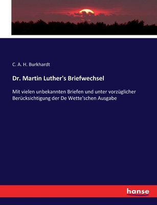 Dr. Martin Luther's Briefwechsel: Mit vielen unbekannten Briefen und unter vorz?glicher Ber?cksichtigung der De Wette'schen Ausgabe - Burkhardt, C A H (Editor)