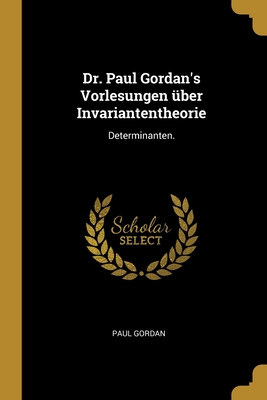 Dr. Paul Gordan's Vorlesungen ?ber Invariantentheorie: Determinanten. - Gordan, Paul