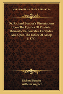 Dr. Richard Bentley's Dissertations Upon The Epistles Of Phalaris, Themistocles, Socrates, Euripides, And Upon The Fables Of Aesop (1874)