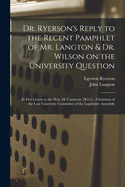 Dr. Ryerson's Reply to the Recent Pamphlet of Mr. Langton & Dr. Wilson: on the University Question, in Five Letters to the Hon. M. Cameron, M. L. C. Chairman of the Late University Committee of the Legislative Assembly