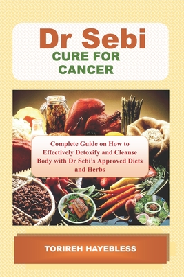 Dr. Sebi Alkaline Diets & Herbs for Cancer: Complete Guide on How to Detoxify and Cleanse Body with Dr. Sebi Approved Diets and Herbs - Hayebless, Torireh
