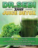 Dr. Sebi Diet Juice Detox: 7 Day Juice Detox Plan - Quick and Easy Mouth-watering Alkaline Juice Recipes - Lose Weight Fast and Feel Years Younger