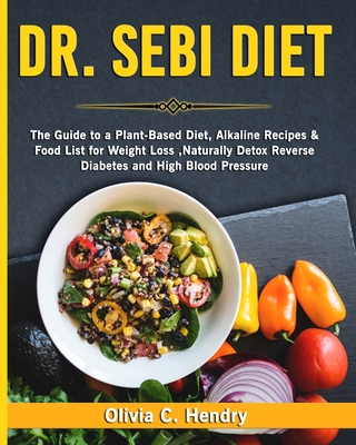 Dr Sebi Diet: The Guide to A Plant-Based Diet, Alkaline Recipes & Food List for Weight Loss, Naturally Detox Reverse Diabetes and High Blood Pressure - Hendry, Olivia C