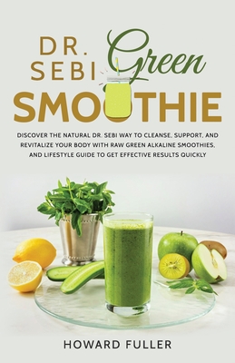 Dr. Sebi Green Smoothie: Discover the Natural Dr. Sebi Way to Cleanse, Support, and Revitalize Your Body with Raw Green Alkaline Smoothies, and Lifestyle Guide to Get Effective Results Quickly - Fuller, Howard