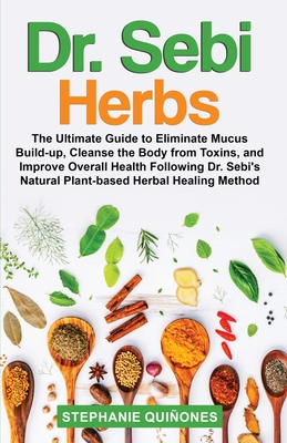 Dr. Sebi Herbs: The Ultimate Guide to Eliminate Mucus Build-up, Cleanse the Body from Toxins, and Improve Overall Health Following Dr. Sebi's Natural Plant-based Herbal Healing Method - Quiones, Stephanie