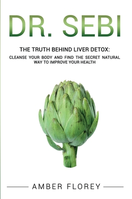 Dr. Sebi: The Truth behind Liver Detox: Cleanse your body, find the Secret Natural way to improve your Health - Florey, Amber
