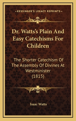 Dr. Watts's Plain and Easy Catechisms for Children: The Shorter Catechism of the Assembly of Divines at Westminister (1815) - Watts, Isaac