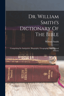 Dr. William Smith's Dictionary Of The Bible: Comprising Its Antiquities, Biography, Geography, And Natural History