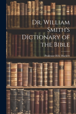 Dr. William Smith's Dictionary of the Bible - Hackett, H B, Professor
