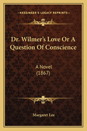 Dr. Wilmer's Love Or A Question Of Conscience: A Novel (1867)