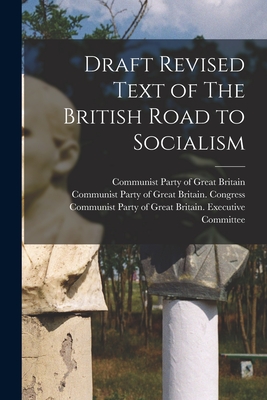 Draft Revised Text of The British Road to Socialism - Communist Party of Great Britain (Creator), and Communist Party of Great Britain Con (Creator), and Communist Party of Great...