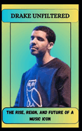 Drake Unfiltered the Rise, Reign, and Future of a Music Icon