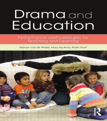 Drama and Education: Performance Methodologies for Teaching and Learning - van de Water, Manon, and McAvoy, Mary, and Hunt, Kristin