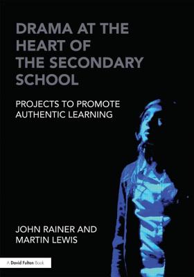 Drama at the Heart of the Secondary School: Projects to Promote Authentic Learning - Rainer, John, and Lewis, Martin