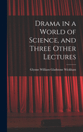 Drama in a World of Science, and Three Other Lectures