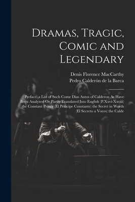 Dramas, Tragic, Comic and Legendary: Preface. a List of Such Come Dias Autos of Calderon As Have Been Analyzed Or Partly Translated Into English (P.Xxvi-Xxviii) the Constant Prince (El Principe Constante) the Secret in Words (El Secreto a Voces) the Calde - MacCarthy, Denis Florence, and de la Barca, Pedro Caldern