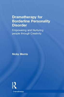 Dramatherapy for Borderline Personality Disorder: Empowering and Nurturing people through Creativity - Morris, Nicky