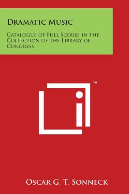 Dramatic Music: Catalogue of Full Scores in the Collection of the Library of Congress - Sonneck, Oscar G T (Editor)