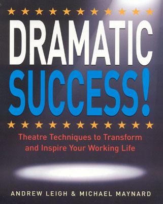 Dramatic Success: Theatre Techniques to Transform and Inspire Your Working Life - Leigh, Andrew, and Maynard, Michael