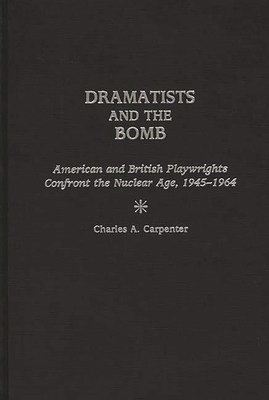 Dramatists and the Bomb: American and British Playwrights Confront the Nuclear Age, 1945-1964 - Carpenter, Charles A