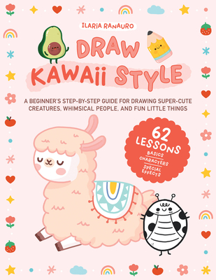 Draw Kawaii Style: A Beginner's Step-By-Step Guide for Drawing Super-Cute Creatures, Whimsical People, and Fun Little Things - 62 Lessons: Basics, Characters, Special Effects - Ranauro, Ilaria