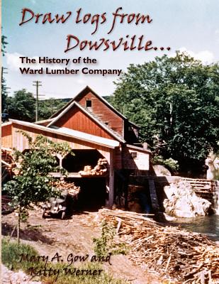 Draw logs from Dowsville... The History of the Ward Lumber Company - Gow, Mary A, and Werner, Kitty