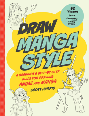 Draw Manga Style: A Beginner's Step-By-Step Guide for Drawing Anime and Manga - 62 Lessons: Basics, Characters, Special Effects - Harris, Scott