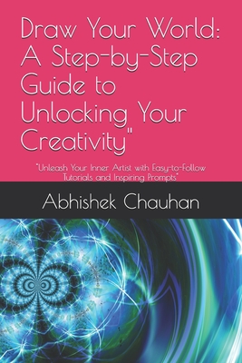Draw Your World: A Step-by-Step Guide to Unlocking Your Creativity" "Unleash Your Inner Artist with Easy-to-Follow Tutorials and Inspiring Prompts" - Chauhan, Abhishek