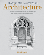 Drawing and Illustrating Architecture: A Step-By-Step Guide to the Art of Drawing and Illustrating Beautiful Buildings