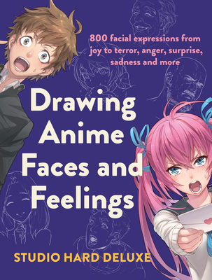 Drawing Anime Faces and Feelings: 800 Facial Expressions from Joy to Terror, Anger, Surprise, Sadness and More - Studio Hard Deluxe