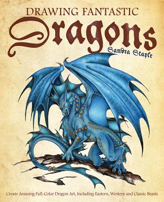 Drawing Fantastic Dragons: Create Amazing Full-Color Dragon Art, Including Eastern, Western and Classic Beasts - Staple, Sandra