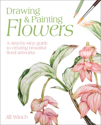 Drawing & Painting Flowers: A Step-By-Step Guide to Creating Beautiful Floral Artworks - Winch, Jill